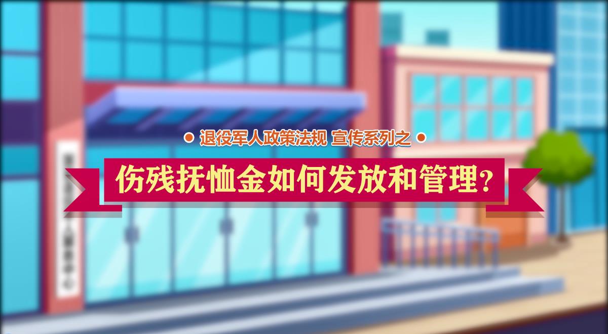 退役军人政策法规微动漫之：伤残抚恤金如何发放和管理？